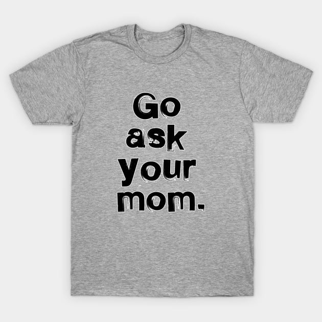 Go ask your mom. Dad father daddy gift. Perfect present for mom mother dad father friend him or her T-Shirt by SerenityByAlex